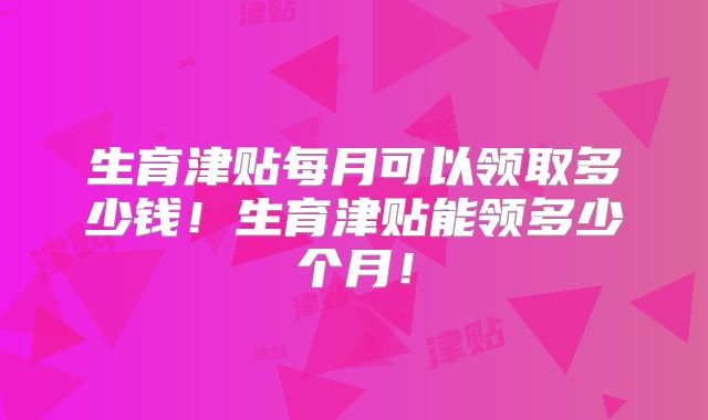 生育津贴每月可以领取多少钱！生育津贴能领多少个月！