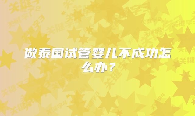 做泰国试管婴儿不成功怎么办?