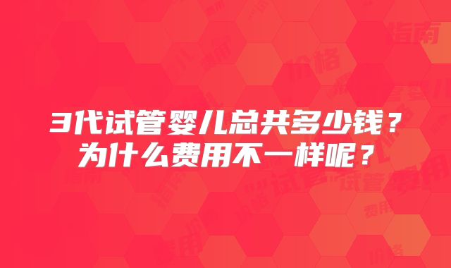 3代试管婴儿总共多少钱？为什么费用不一样呢？