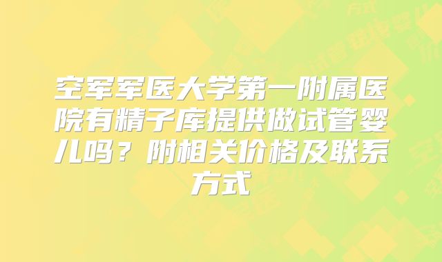 空军军医大学第一附属医院有精子库提供做试管婴儿吗？附相关价格及联系方式