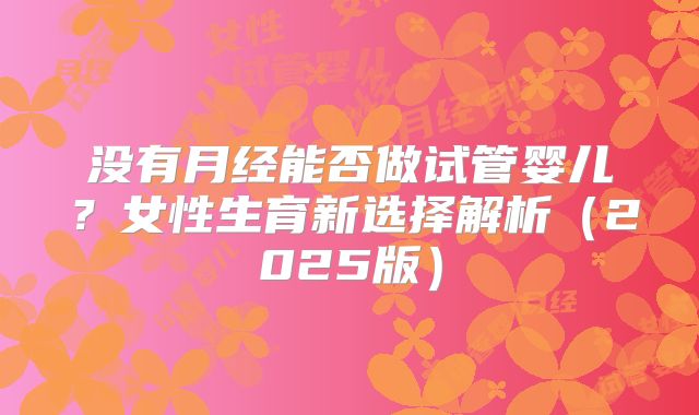 没有月经能否做试管婴儿?女性生育新选择解析(2025版)