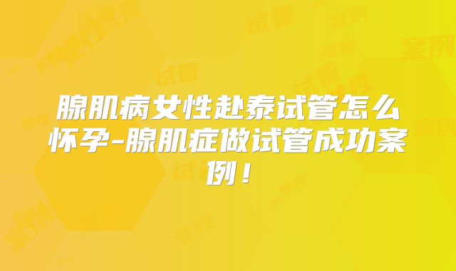 腺肌病女性赴泰试管怎么怀孕-腺肌症做试管成功案例!