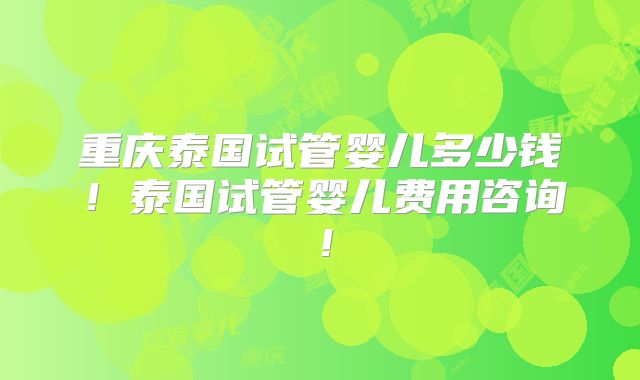 重庆泰国试管婴儿多少钱!泰国试管婴儿费用咨询!