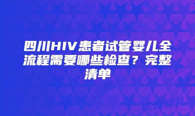 四川HIV患者试管婴儿全流程需要哪些检查？完整清单