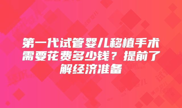 第一代试管婴儿移植手术需要花费多少钱？提前了解经济准备