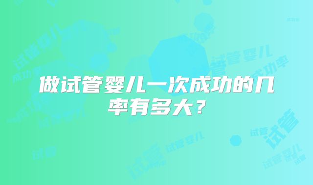 做试管婴儿一次成功的几率有多大?