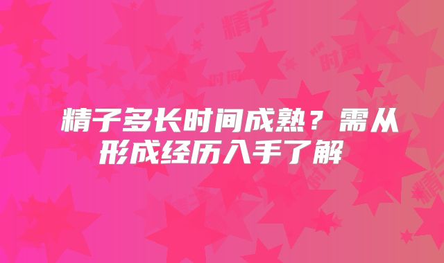 ​精子多长时间成熟？需从形成经历入手了解