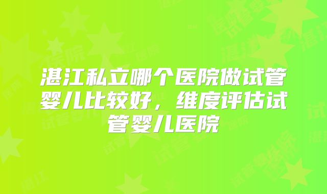 湛江私立哪个医院做试管婴儿比较好，维度评估试管婴儿医院