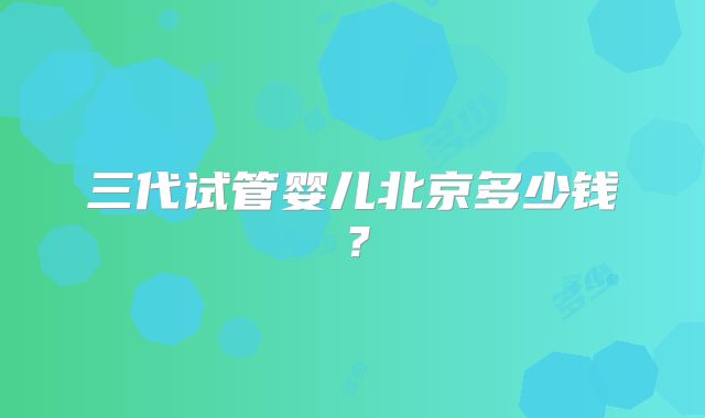 三代试管婴儿北京多少钱?