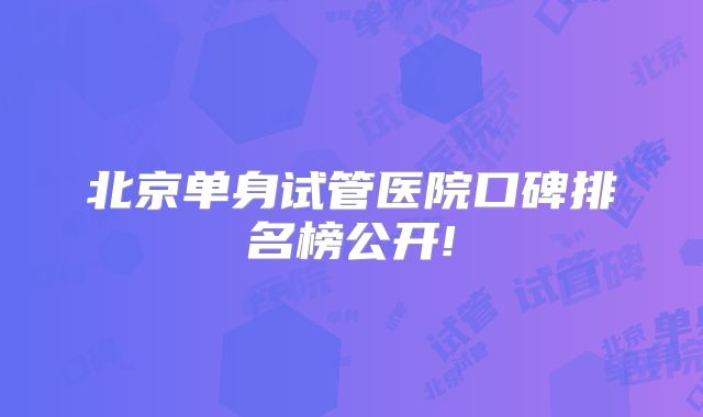 北京单身试管医院口碑排名榜公开!