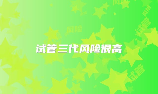 试管三代风险很高