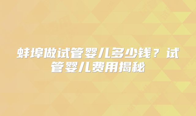 蚌埠做试管婴儿多少钱？试管婴儿费用揭秘