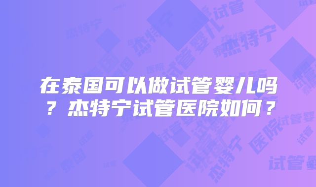 在泰国可以做试管婴儿吗？杰特宁试管医院如何？