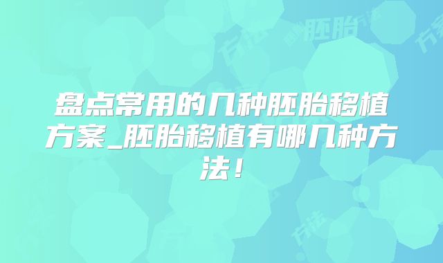盘点常用的几种胚胎移植方案_胚胎移植有哪几种方法！