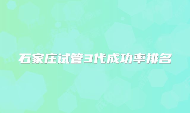 石家庄试管3代成功率排名
