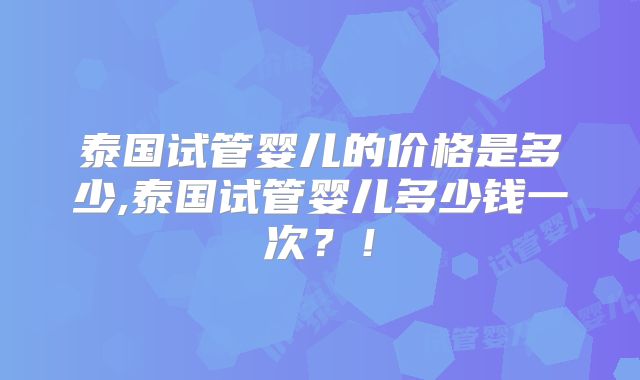 泰国试管婴儿的价格是多少,泰国试管婴儿多少钱一次?!
