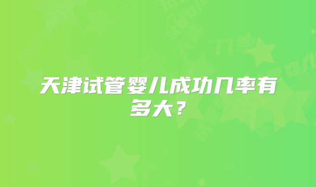 天津试管婴儿成功几率有多大？