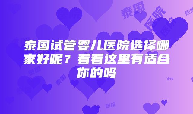 泰国试管婴儿医院选择哪家好呢？看看这里有适合你的吗