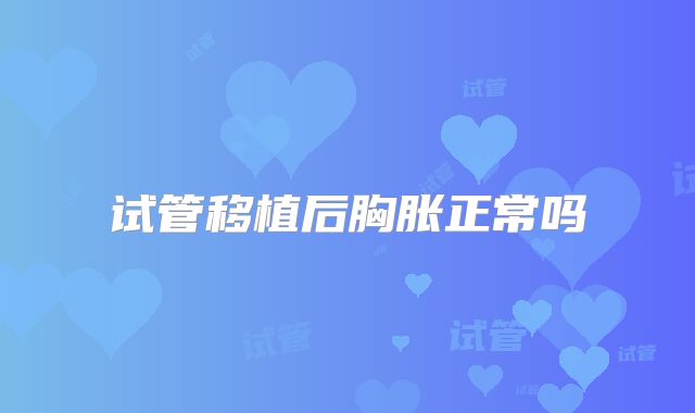 试管移植后胸胀正常吗