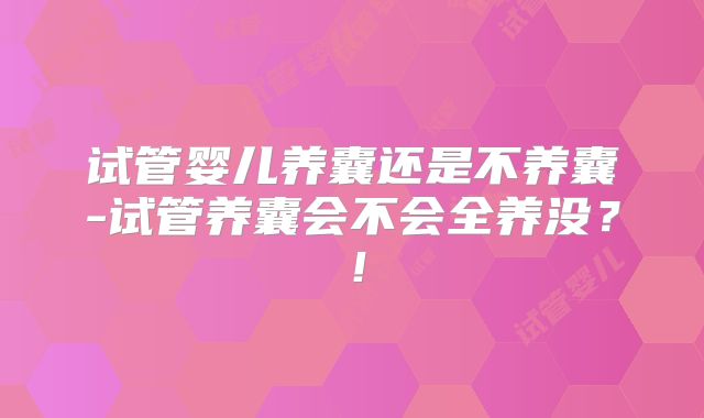 试管婴儿养囊还是不养囊-试管养囊会不会全养没？！