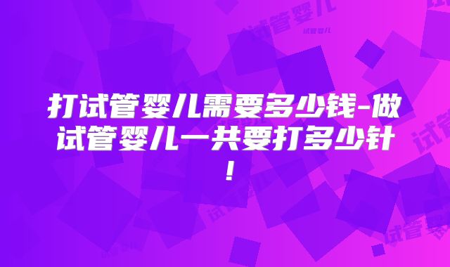 打试管婴儿需要多少钱-做试管婴儿一共要打多少针！