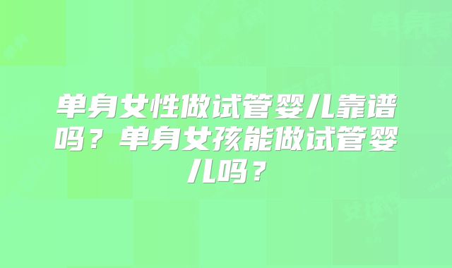 单身女性做试管婴儿靠谱吗?单身女孩能做试管婴儿吗?