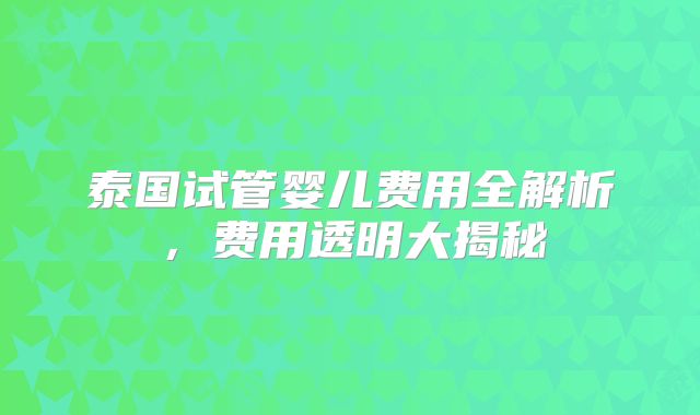泰国试管婴儿费用全解析,费用透明大揭秘