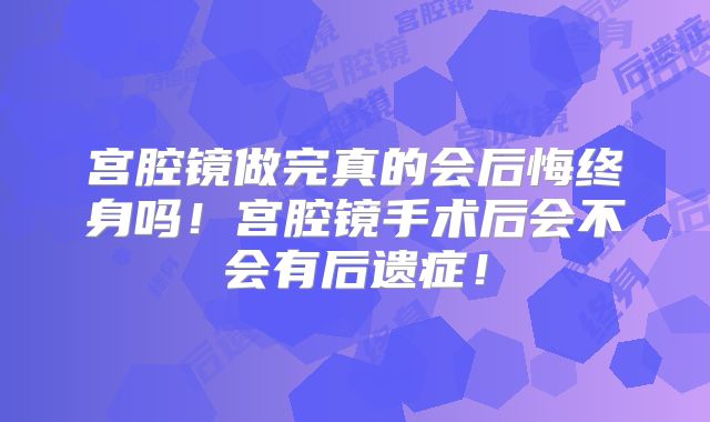 宫腔镜做完真的会后悔终身吗!宫腔镜手术后会不会有后遗症!