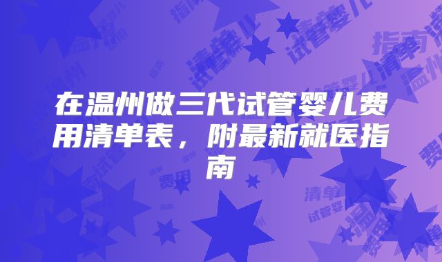 在温州做三代试管婴儿费用清单表,附最新就医指南