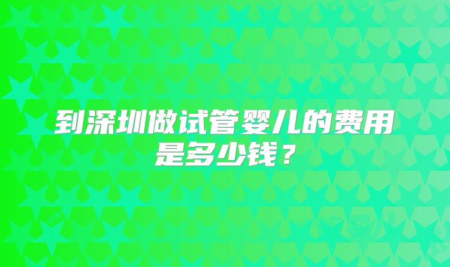 到深圳做试管婴儿的费用是多少钱？