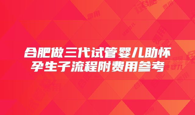 合肥做三代试管婴儿助怀孕生子流程附费用参考