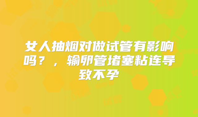 女人抽烟对做试管有影响吗？，输卵管堵塞粘连导致不孕