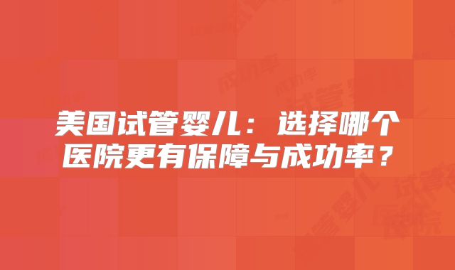 美国试管婴儿:选择哪个医院更有保障与成功率?