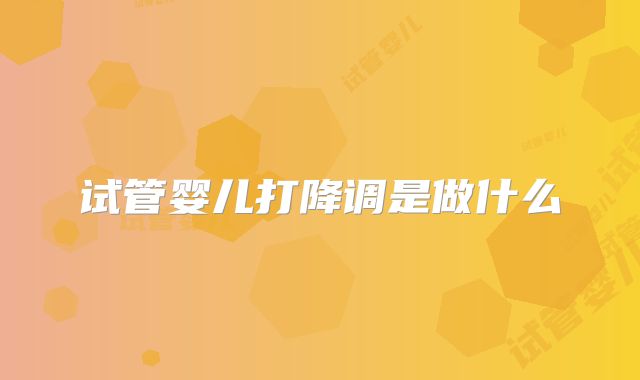 试管婴儿打降调是做什么