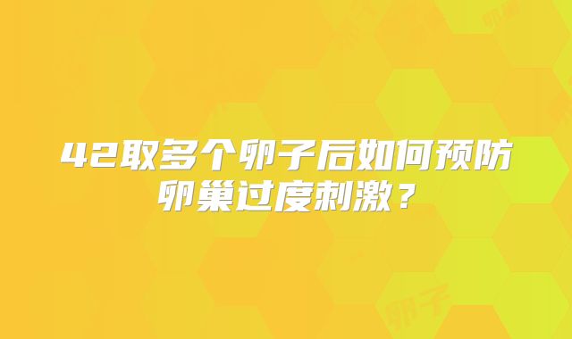 42取多个卵子后如何预防卵巢过度刺激？