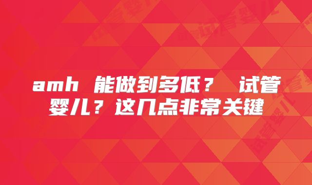 amh 能做到多低？ 试管婴儿？这几点非常关键