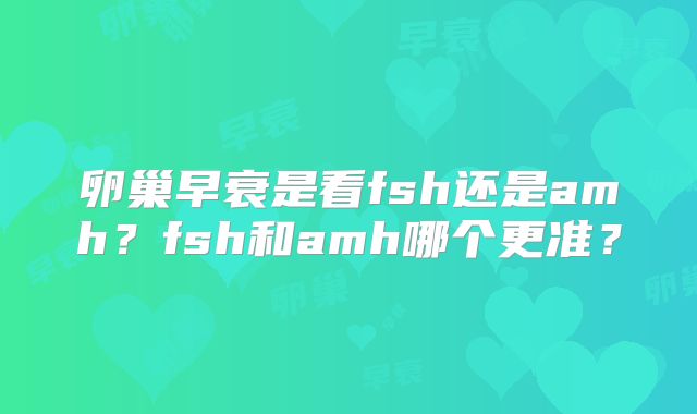 卵巢早衰是看fsh还是amh？fsh和amh哪个更准？