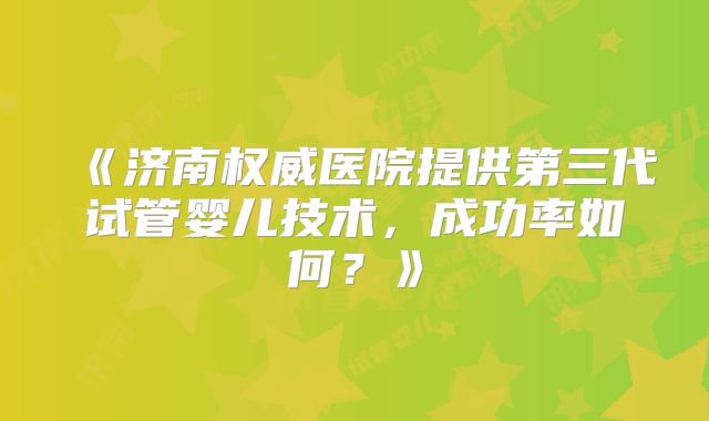 《济南权威医院提供第三代试管婴儿技术，成功率如何？》