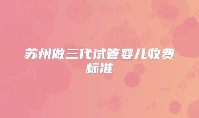 苏州做三代试管婴儿收费标准