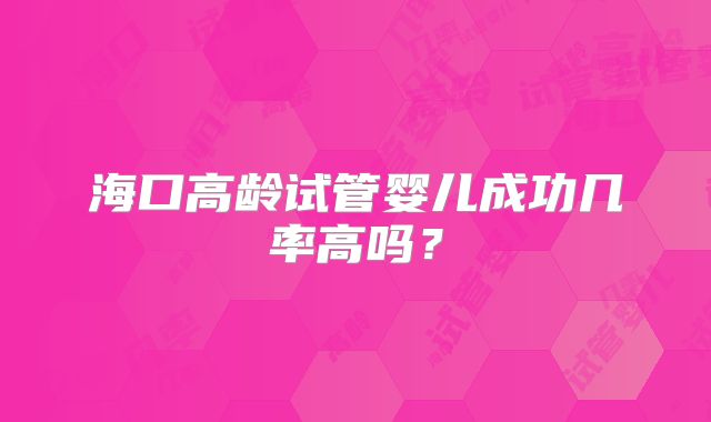海口高龄试管婴儿成功几率高吗？