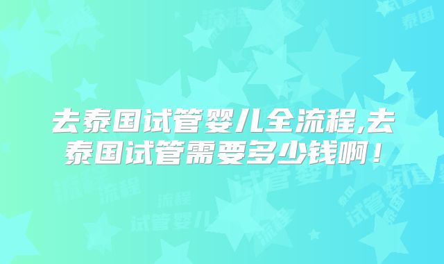 去泰国试管婴儿全流程,去泰国试管需要多少钱啊!