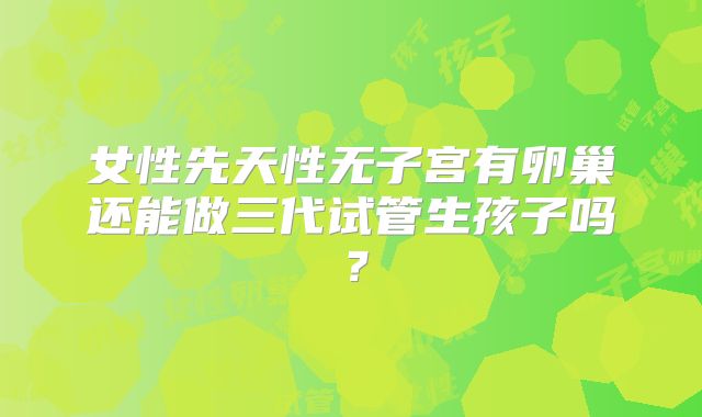 女性先天性无子宫有卵巢还能做三代试管生孩子吗？
