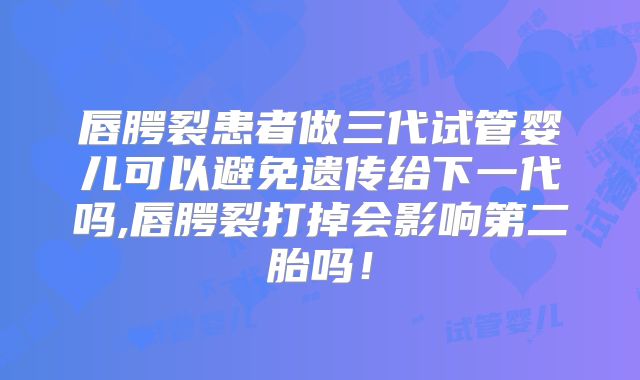 唇腭裂患者做三代试管婴儿可以避免遗传给下一代吗,唇腭裂打掉会影响第二胎吗！