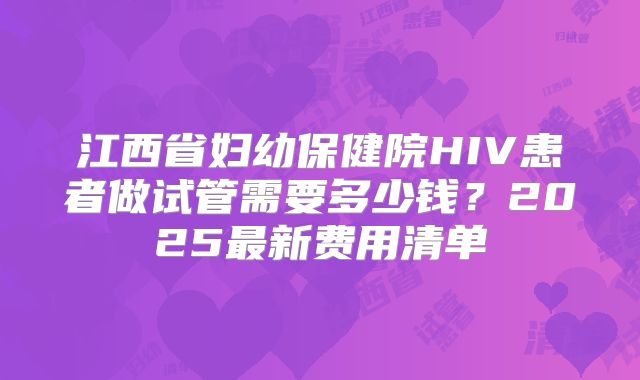 江西省妇幼保健院HIV患者做试管需要多少钱？2025最新费用清单