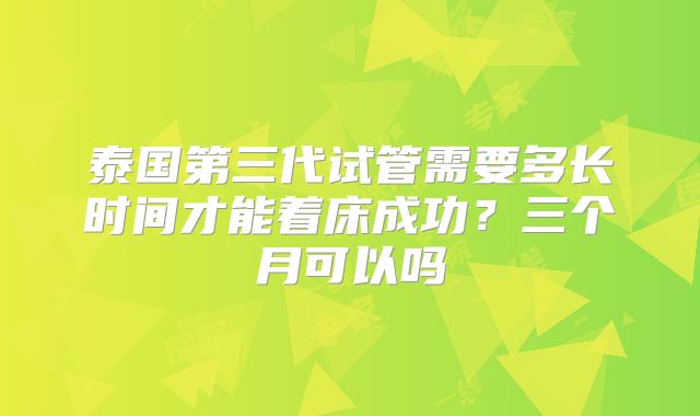 泰国第三代试管需要多长时间才能着床成功？三个月可以吗