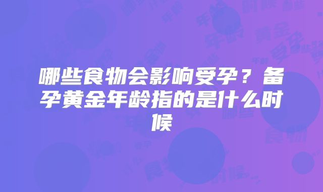 哪些食物会影响受孕?备孕黄金年龄指的是什么时候