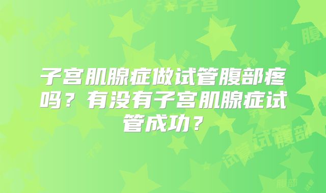 子宫肌腺症做试管腹部疼吗？有没有子宫肌腺症试管成功？