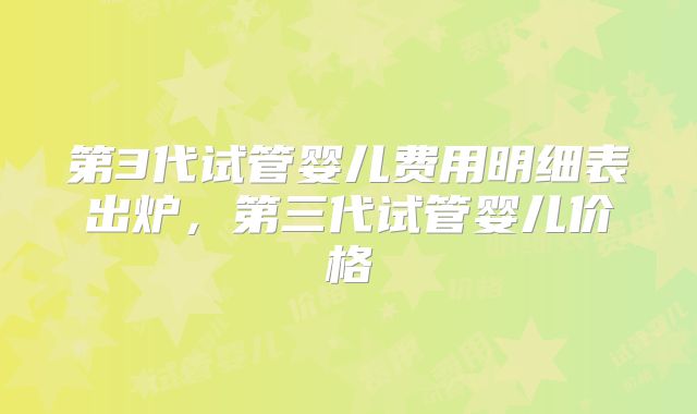 第3代试管婴儿费用明细表出炉，第三代试管婴儿价格