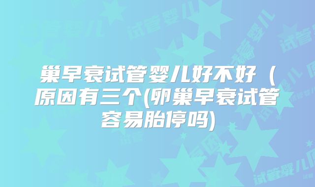 巢早衰试管婴儿好不好（原因有三个(卵巢早衰试管容易胎停吗)