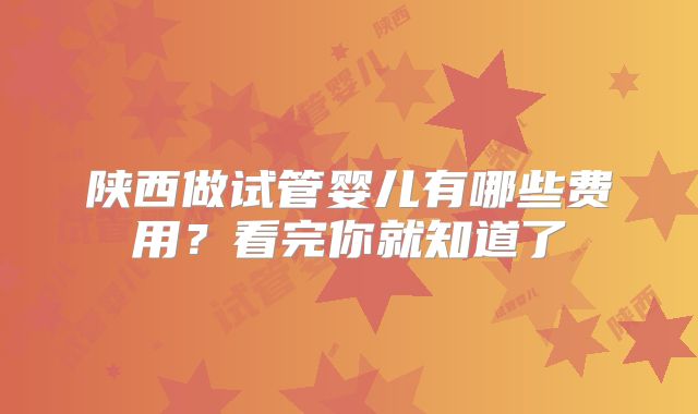 陕西做试管婴儿有哪些费用?看完你就知道了